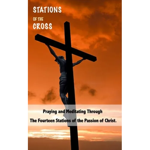 Stations of the Cross: Praying and Meditating Through The Fourteen Stations Of The Passion Of Christ
