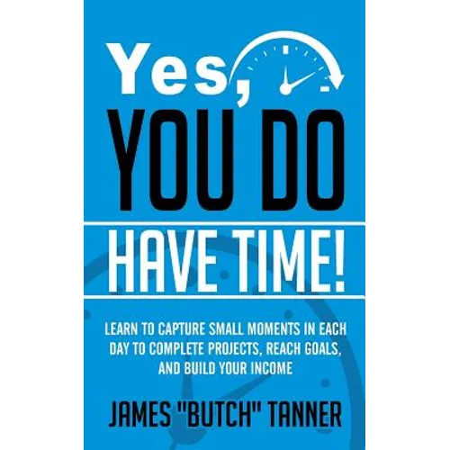 Yes, You Do Have Time!: Learn to Capture the Small Moments in Each Day to Complete Projects, Reach Goals, and Build Income
