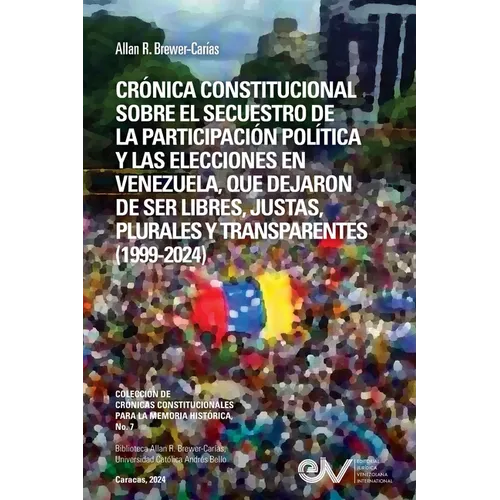 Crónica Constitucional Sobre El Secuestro de la Participacion Política Y Las Elecciones En Venezuela, Que Dejaron de Ser Libres, Justas, Plurales Y Tr