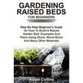 Gardening Raised Beds for Beginners: Step-By-Step Beginner's Guide On How To Build A Raised Garden Bed- Examples And Plans Using Stone, Wood Block And
