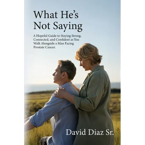What He's Not Saying, A Hopeful Guide to Staying Strong, Connected, and Confident as You Walk Alongside a Man Facing Prostate Cancer.