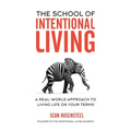 The School of Intentional Living: A Real-World Approach to Living Life on Your Terms