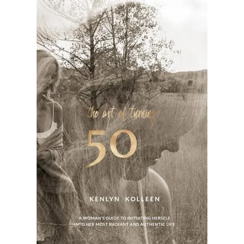 The Art of Turning 50: A Woman's Guide to Initiating Herself Into Her Most Radiant and Authentic Life