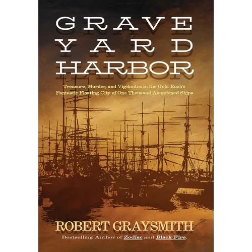Graveyard Harbor: Treasure, Murder, and Vigilantes in the Gold Rush's Fantastic Floating City of One Thousand Abandoned Ships
