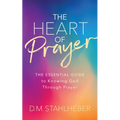 The Heart of Prayer: The Essential Guide to Knowing God Through Prayer