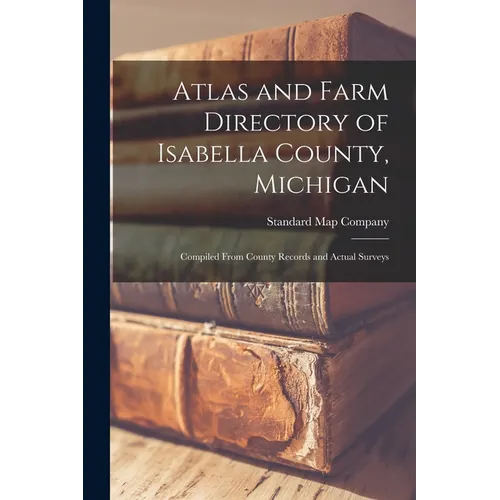 Atlas and Farm Directory of Isabella County, Michigan: Compiled From County Records and Actual Surveys