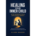 Healing Your Inner Child After Growing Up with Narcissistic Parents: Reparent Yourself, Stop Self-Abandonment, and Finally Become the Adult They Never