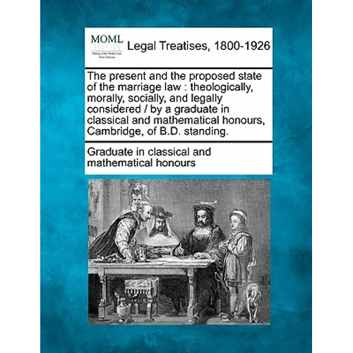 The Present and the Proposed State of the Marriage Law: Theologically, Morally, Socially, and Legally Considered / By a Graduate in Classical and Math