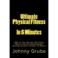 Ultimate Physical Fitness in 5 Minutes: The Worlds Shortest, Most Intense Bodyweight Workouts Ever!
