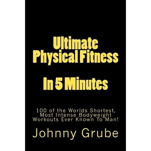 Ultimate Physical Fitness in 5 Minutes: The Worlds Shortest, Most Intense Bodyweight Workouts Ever!
