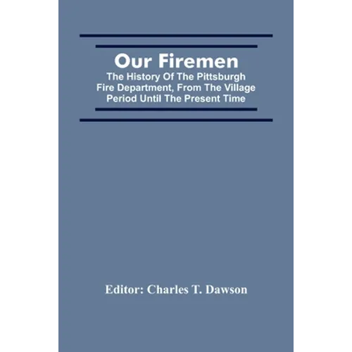 Our Firemen: The History Of The Pittsburgh Fire Department, From The Village Period Until The Present Time