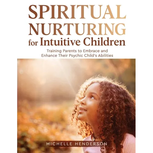 Spiritual Nurturing for Intuitive Children: Training Parents to Embrace and Enhance Their Psychic Child's Abilities