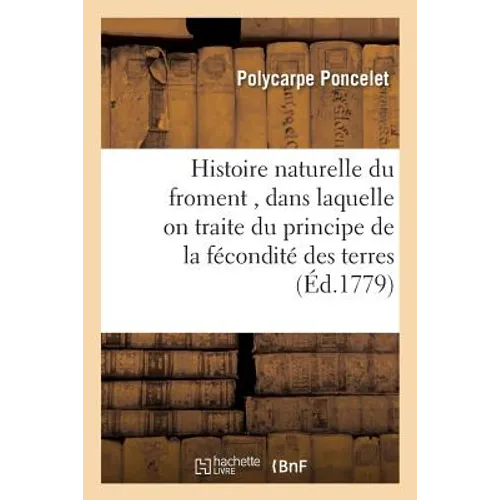 Histoire Naturelle Du Froment, Dans Laquelle on Traite Du Principe de la Fécondité Des Terres