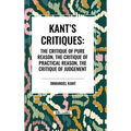 Kant's Critiques: The Critique of Pure Reason, the Critique of Practical Reason, the Critique of Judgement