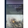 New York in the Blizzard: Being an Authentic and Comprenhensive Recital of the Circumstances and Conditions Which Surrounded the Metropolis in t