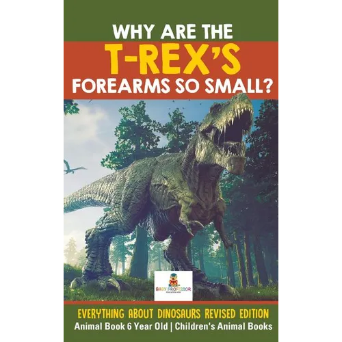 Why Are The T-Rex's Forearms So Small? Everything about Dinosaurs Revised Edition - Animal Book 6 Year Old Children's Animal Books