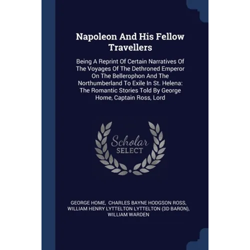 Napoleon And His Fellow Travellers: Being A Reprint Of Certain Narratives Of The Voyages Of The Dethroned Emperor On The Bellerophon And The Northumbe