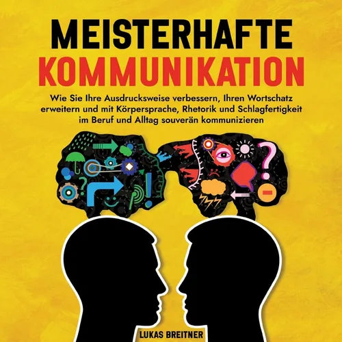 Meisterhafte Kommunikation: Wie Sie Ihre Ausdrucksweise verbessern, Ihren Wortschatz erweitern und mit Körpersprache, Rhetorik und Schlagfertigkei