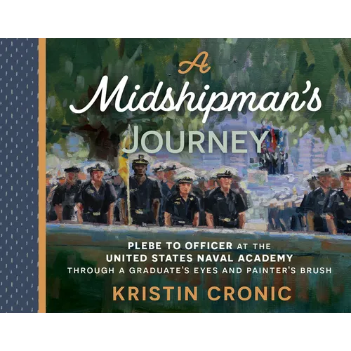 A Midshipman's Journey: Plebe to Officer at the United States Naval Academy Through a Graduate's Eyes and Painter's Brush