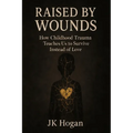 Raised By Wounds: How Childhood Trauma Teaches Us to Survive Instead of Love