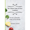 The Vibrant Vegan Air Fryer Cookbook: The Best and Healthy Vegan Air Fryer Recipes
