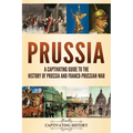 Prussia: A Captivating Guide to the History of Prussia and Franco-Prussian War