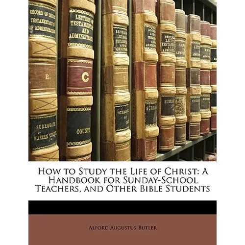 How to Study the Life of Christ: A Handbook for Sunday-School Teachers, and Other Bible Students