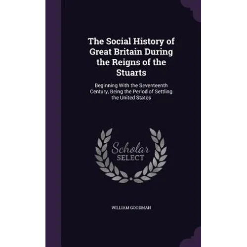 The Social History of Great Britain During the Reigns of the Stuarts: Beginning With the Seventeenth Century, Being the Period of Settling the United