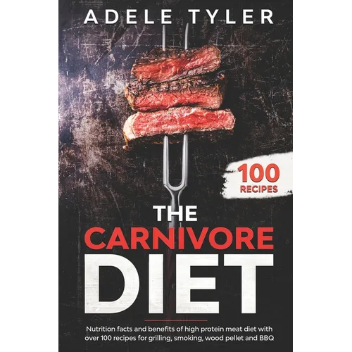 The Carnivore Diet: Nutrition Facts And Benefits Of High Protein Meat Diet With Over 100 Recipes For Grilling, Smoking, Wood Pellet And BB