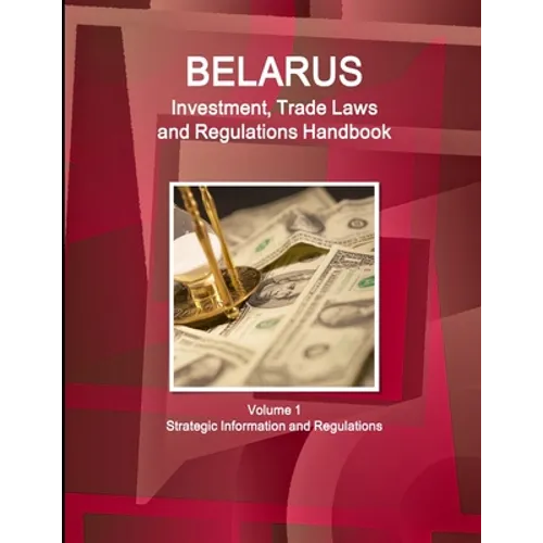Belarus Investment, Trade Laws and Regulations Handbook Volume 1 Strategic Information and Regulations