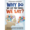 Why Do We Say The Things We Say? 101 Fully Illustrated Explanations of the Things We All Say Every Day