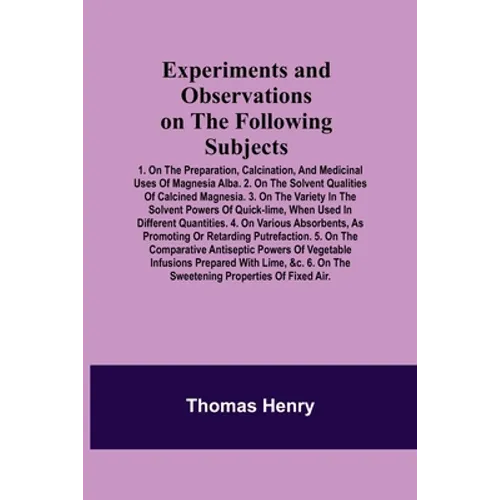 Experiments and Observations on the Following Subjects; 1. On the preparation, calcination, and medicinal uses of Magnesia Alba. 2. On the solvent qua