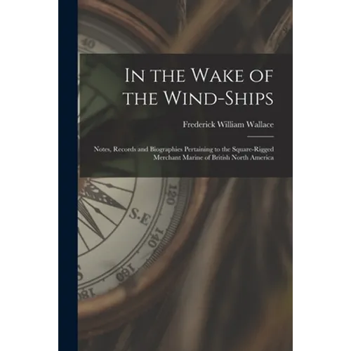 In the Wake of the Wind-ships: Notes, Records and Biographies Pertaining to the Square-rigged Merchant Marine of British North America