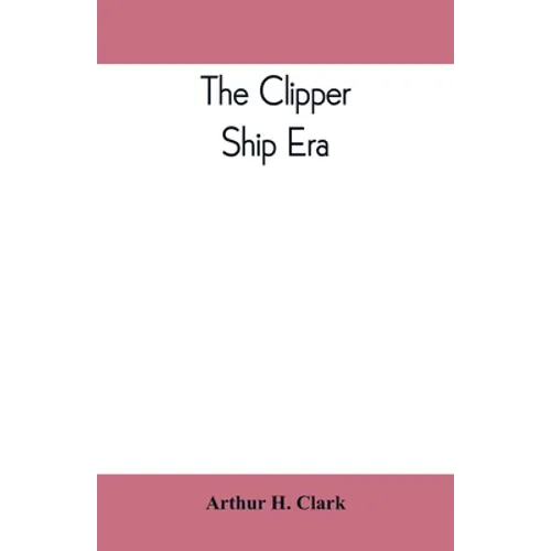 The clipper ship era; an epitome of famous American and British clipper ships, their owners, builders, commanders, and crews, 1843-1869