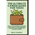 The Ultimate Career Guide For Teens: The 3-Step Blueprint for High Schoolers to Find Their Ideal, High-Paying Career Path Without Stress