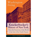 Knickerbocker's History of New York, From the Beginning of the World to the End of the Dutch Dynasty (Classic Unabridged Edition): From the Prolific A