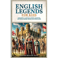 English Legends For Kids: Knights, Castles, Kings, Queens, Myths & More From Old England
