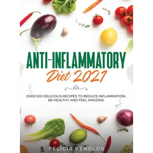 Anti-Inflammatory Diet 2021: Over 100 Delicious Recipes To Reduce Inflammation, Be Healthy And Feel Amazing