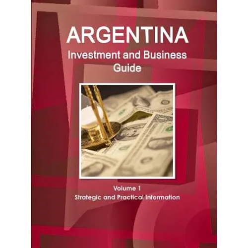 Argentina Investment and Business Guide Volume 1 Strategic and Practical Information