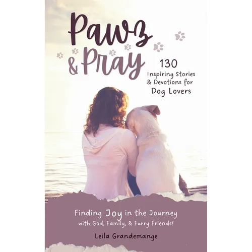 Pawz & Pray: Finding Joy in the Journey with God, Family, and Furry Friends! 130 Inspiring Stories and Devotions for Dog Lovers