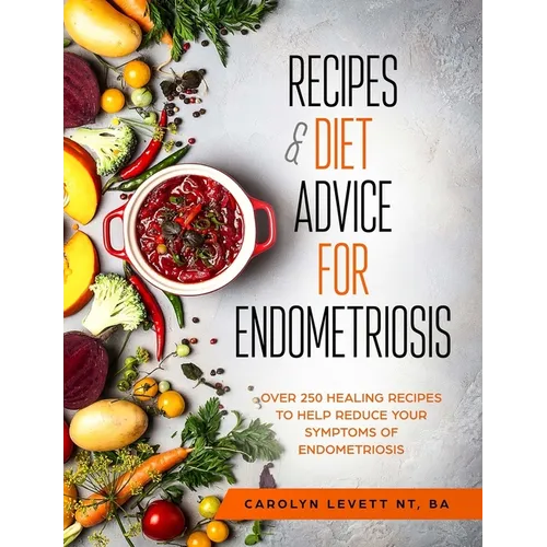 Recipes and Diet Advice for Endometriosis: Over 250 healing recipes to help reduce your symptoms of endometriosis