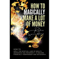 How to magically make a lot of money: How to Apply the Spiritual Laws of Wealth, Abundance and Prosperity to Become Financially Independent and Succes