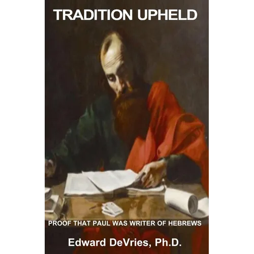 Tradition Upheld: Biblical & Historic Proof That the Apostle Paul Was the Inspired Writer of the Epistle to the Hebrews