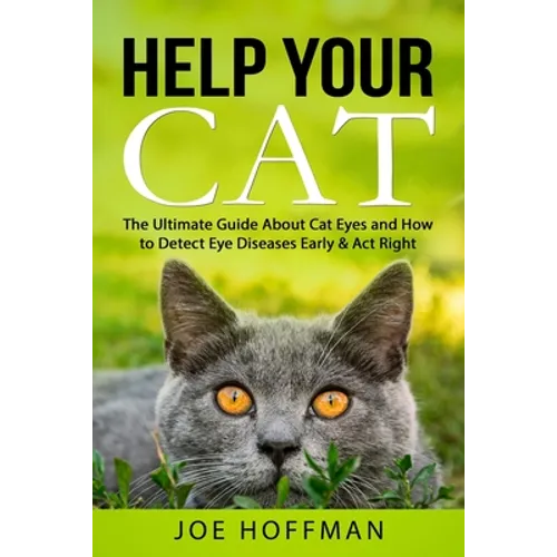 Help Your Cat - The Ultimate Guide About Cat Eyes and How to Detect Eye Diseases Early & Act Right: Learn How to Take Better Care of Your Cat's Eyes