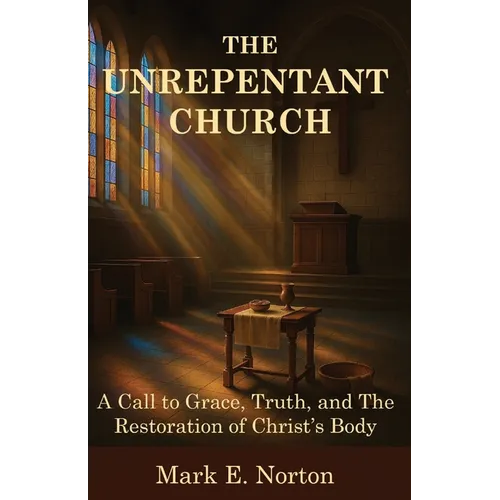 The Unrepentant Church: A Call to Grace, Truth, and The Restoration of Christ's Body