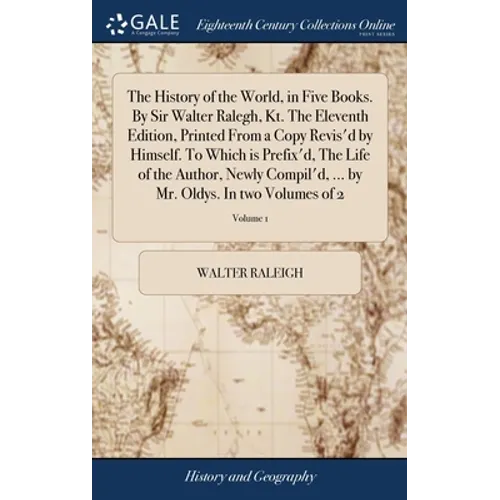 The History of the World, in Five Books. By Sir Walter Ralegh, Kt. The Eleventh Edition, Printed From a Copy Revis'd by Himself. To Which is Prefix'd,