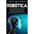Robótica: Lo que los principiantes deben saber sobre la automatización de procesos robóticos, robots móviles, inteligencia artificial, aprendizaje aut