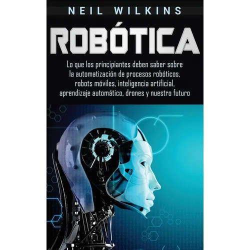 Robótica: Lo que los principiantes deben saber sobre la automatización de procesos robóticos, robots móviles, inteligencia artificial, aprendizaje aut