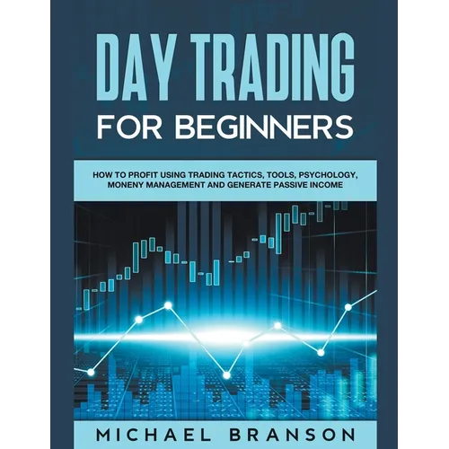 Day Trading For Beginners How To Profit Using Trading Tactics, Tools, Psychology, Money Management And Generate Passive Income