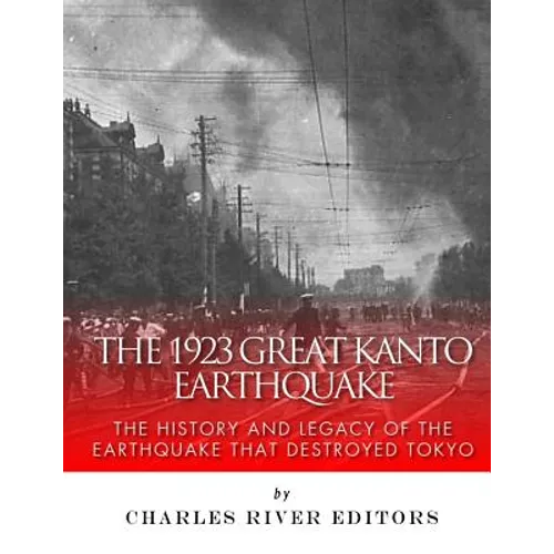 The 1923 Great Kanto Earthquake: The History and Legacy of the Earthquake That Destroyed Tokyo